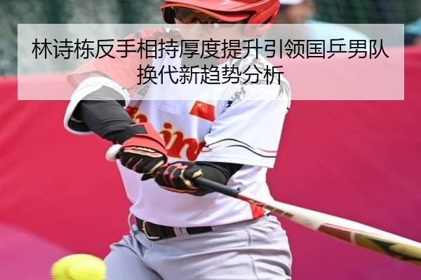 林诗栋反手相持厚度提升引领国乒男队换代新趋势分析