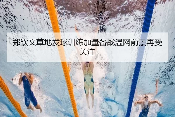 郑钦文草地发球训练加量备战温网前景再受关注
